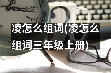 <h3>凌怎么组词(凌怎么组词三年级上册)