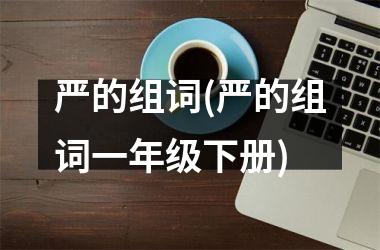<h3>严的组词(严的组词一年级下册)
