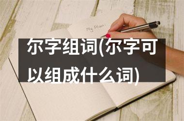 <h3>尔字组词(尔字可以组成什么词)