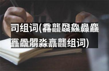 <h3>司组词(馫龘飝鱻灥麤靐飍朤淼譶龘组词)