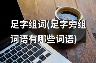 <h3>足字组词(足字旁组词语有哪些词语)