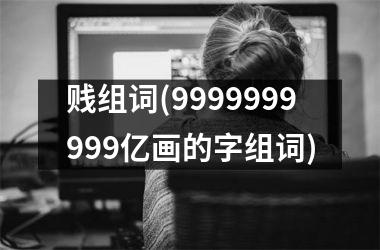 贱组词(9999999999亿画的字组词)