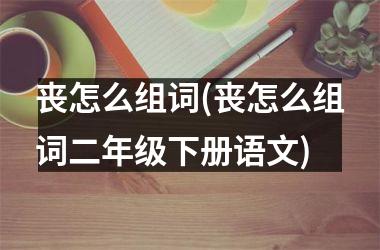 丧怎么组词(丧怎么组词二年级下册语文)