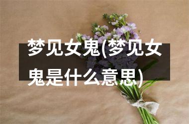 <h3>梦见女鬼(梦见女鬼是什么意思)