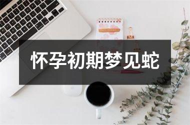 <h3>怀孕初期梦见蛇