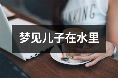 <h3>梦见儿子在水里