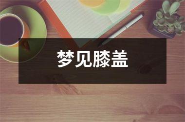 <h3>梦见膝盖