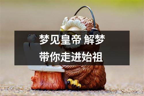 梦见皇帝解梦带你走进始祖