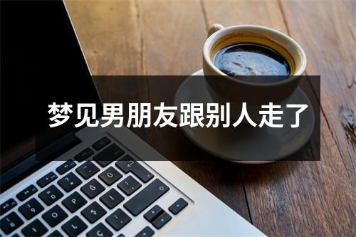 <h3>梦见男朋友跟别人走了