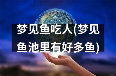 梦见鱼吃人(梦见鱼池里有好多鱼)