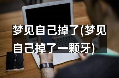 <h3>梦见自己掉了(梦见自己掉了一颗牙)