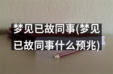 <h3>梦见已故同事(梦见已故同事什么预兆)
