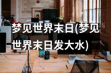 <h3>梦见世界末日(梦见世界末日发大水)