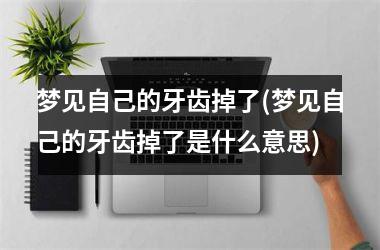 梦见自己的牙齿掉了(梦见自己的牙齿掉了是什么意思)