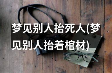 梦见别人抬死人(梦见别人抬着棺材)