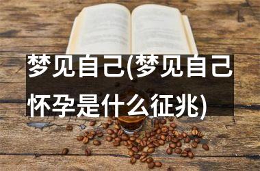 <h3>梦见自己(梦见自己怀孕是什么征兆)