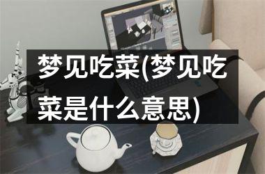 <h3>梦见吃菜(梦见吃菜是什么意思)