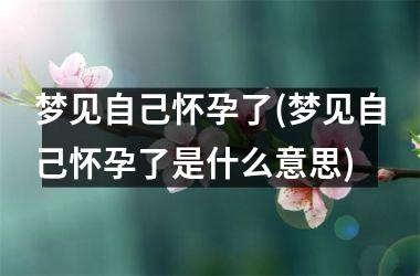 <h3>梦见自己怀孕了(梦见自己怀孕了是什么意思)