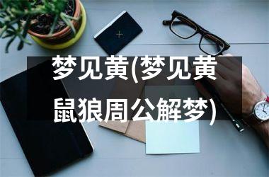 <h3>梦见黄(梦见黄鼠狼周公解梦)