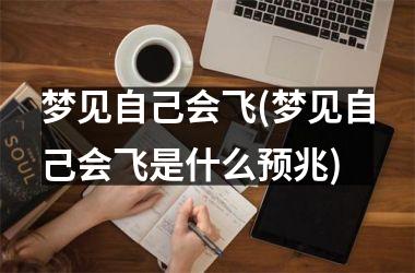 <h3>梦见自己会飞(梦见自己会飞是什么预兆)