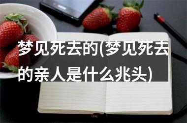 <h3>梦见死去的(梦见死去的亲人是什么兆头)