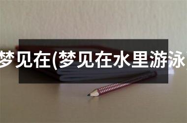 <h3>梦见在(梦见在水里游泳)