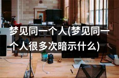 <h3>梦见同一个人(梦见同一个人很多次暗示什么)