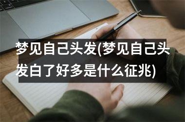 <h3>梦见自己头发(梦见自己头发白了好多是什么征兆)