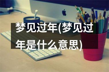 <h3>梦见过年(梦见过年是什么意思)