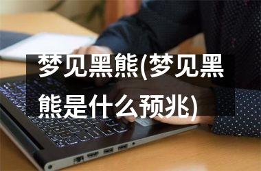 <h3>梦见黑熊(梦见黑熊是什么预兆)