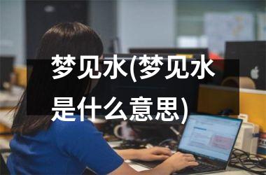 <h3>梦见水(梦见水是什么意思)