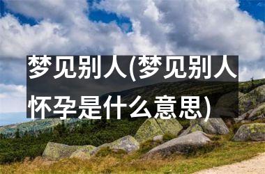 <h3>梦见别人(梦见别人怀孕是什么意思)