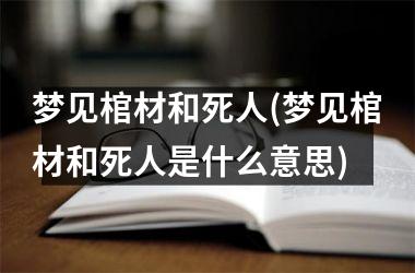<h3>梦见棺材和死人(梦见棺材和死人是什么意思)