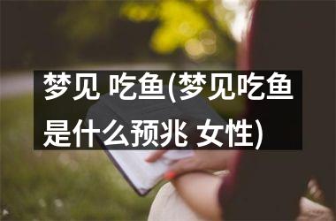 <h3>梦见 吃鱼(梦见吃鱼是什么预兆 女性)