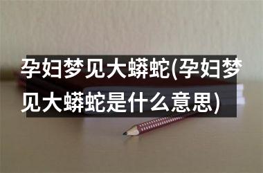 <h3>孕妇梦见大蟒蛇(孕妇梦见大蟒蛇是什么意思)