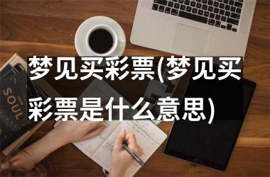 <h3>梦见买彩piao(梦见买彩piao是什么意思)