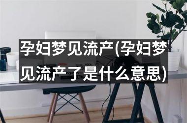 <h3>孕妇梦见流产(孕妇梦见流产了是什么意思)
