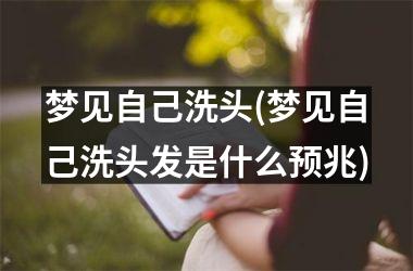 梦见自己洗头(梦见自己洗头发是什么预兆)