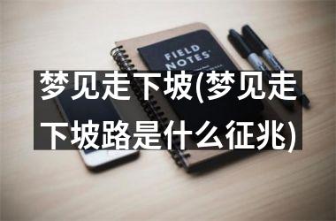 <h3>梦见走下坡(梦见走下坡路是什么征兆)