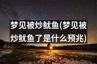 <h3>梦见被炒鱿鱼(梦见被炒鱿鱼了是什么预兆)