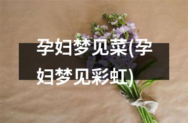 孕妇梦见菜(孕妇梦见彩虹)