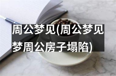 <h3>周公梦见(周公梦见梦周公房子塌陷)