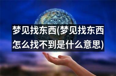<h3>梦见找东西(梦见找东西怎么找不到是什么意思)
