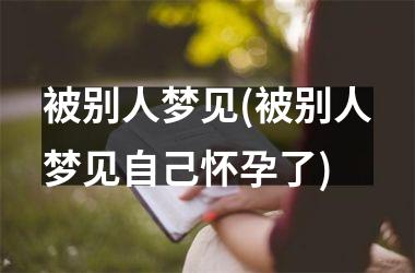 <h3>被别人梦见(被别人梦见自己怀孕了)