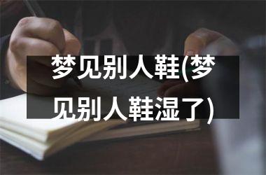 <h3>梦见别人鞋(梦见别人鞋湿了)