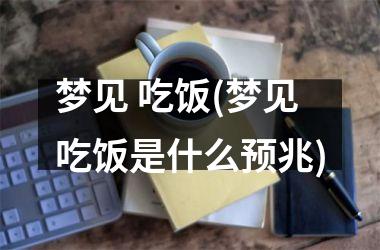 <h3>梦见 吃饭(梦见吃饭是什么预兆)