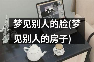 <h3>梦见别人的脸(梦见别人的房子)