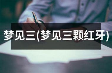 <h3>梦见三(梦见三颗红牙)