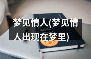 <h3>梦见情人(梦见情人出现在梦里)