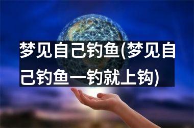 <h3>梦见自己钓鱼(梦见自己钓鱼一钓就上钩)